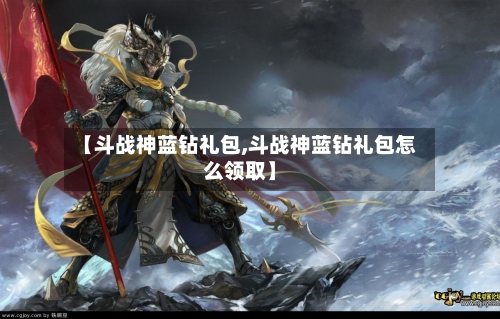 【斗战神蓝钻礼包,斗战神蓝钻礼包怎么领取】-第1张图片