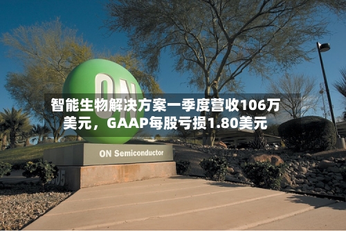 智能生物解决方案一季度营收106万美元，GAAP每股亏损1.80美元-第1张图片