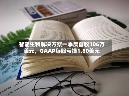 智能生物解决方案一季度营收106万美元，GAAP每股亏损1.80美元-第2张图片