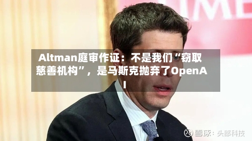 Altman庭审作证：不是我们“窃取慈善机构”	，是马斯克抛弃了OpenAI-第1张图片