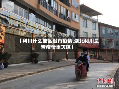 【利川什么地区没有疫情,湖北利川是否疫情重灾区】-第1张图片