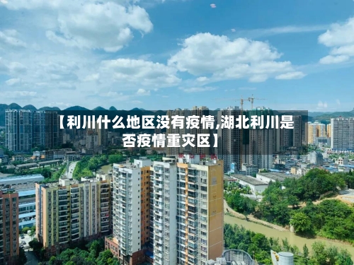 【利川什么地区没有疫情,湖北利川是否疫情重灾区】-第2张图片