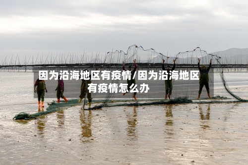 因为沿海地区有疫情/因为沿海地区有疫情怎么办-第1张图片