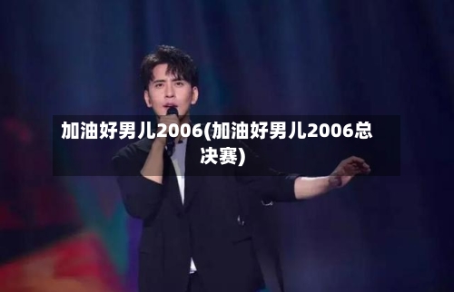 加油好男儿2006(加油好男儿2006总决赛)-第1张图片