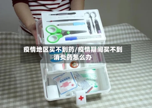 疫情地区买不到药/疫情期间买不到消炎药怎么办-第3张图片