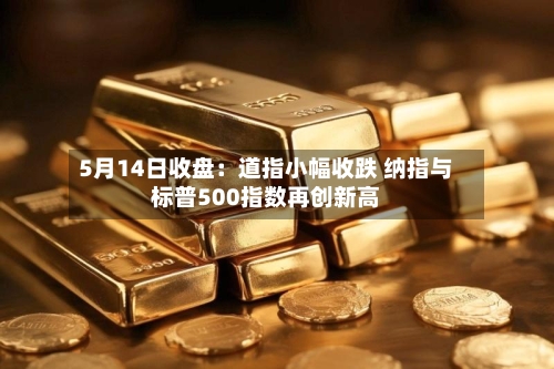 5月14日收盘:道指小幅收跌 纳指与标普500指数再创新高-第1张图片