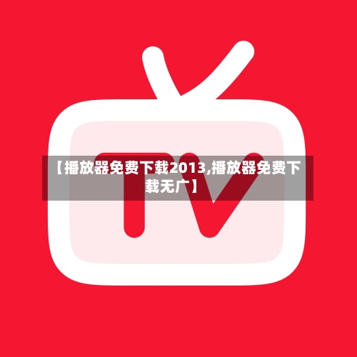 【播放器免费下载2013,播放器免费下载无广】-第2张图片