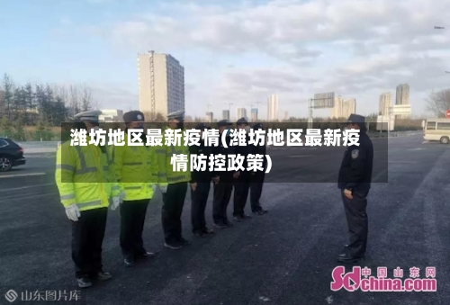 潍坊地区最新疫情(潍坊地区最新疫情防控政策)-第3张图片
