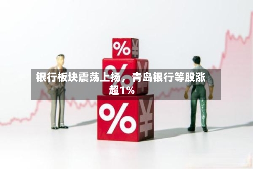 银行板块震荡上扬，青岛银行等股涨超1%-第1张图片