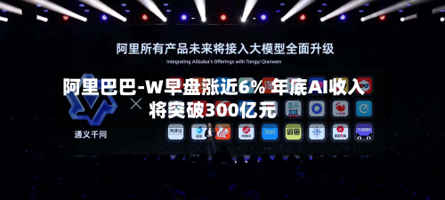 阿里巴巴-W早盘涨近6% 年底AI收入将突破300亿元-第2张图片