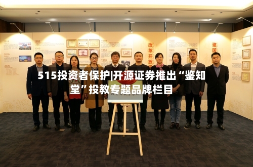 515投资者保护|开源证券推出“鉴知堂	”投教专题品牌栏目-第2张图片