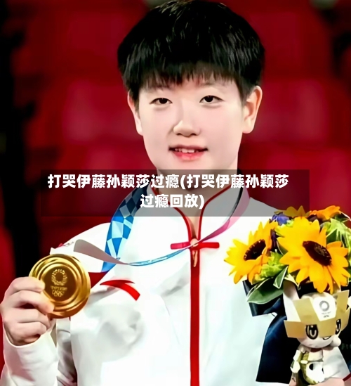 打哭伊藤孙颖莎过瘾(打哭伊藤孙颖莎过瘾回放)-第3张图片