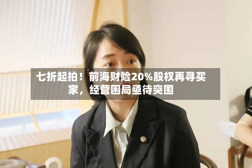 七折起拍！前海财险20%股权再寻买家	，经营困局亟待突围-第1张图片