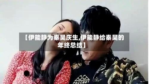 【伊能静为秦昊庆生,伊能静给秦昊的年终总结】-第3张图片