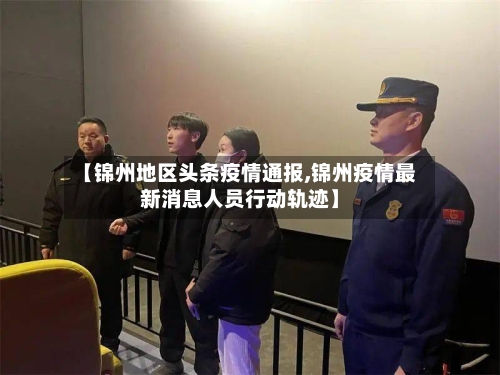 【锦州地区头条疫情通报,锦州疫情最新消息人员行动轨迹】-第1张图片