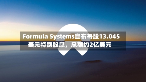 Formula Systems宣布每股13.045美元特别股息，总额约2亿美元-第2张图片