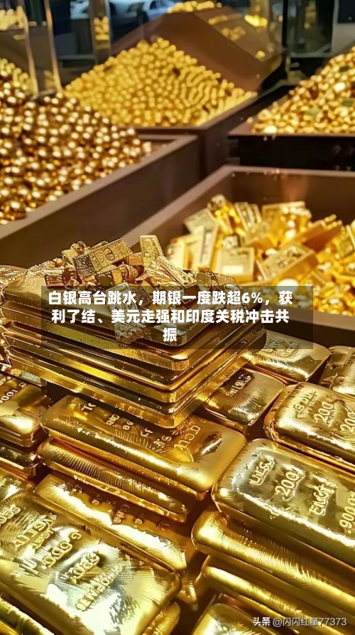 白银高台跳水	，期银一度跌超6%，获利了结、美元走强和印度关税冲击共振-第1张图片