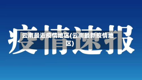 云南最近疫情地区(云南最新疫情地区)-第2张图片