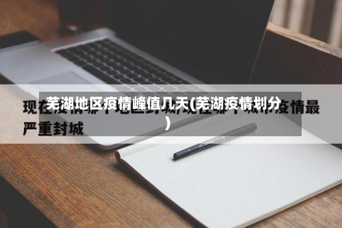 芜湖地区疫情峰值几天(芜湖疫情划分)-第1张图片