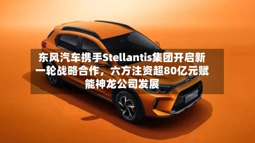 东风汽车携手Stellantis集团开启新一轮战略合作，六方注资超80亿元赋能神龙公司发展-第3张图片