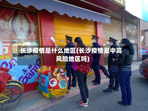 长沙疫情是什么地区(长沙疫情是中高风险地区吗)-第1张图片