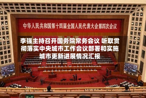 李强主持召开国务院常务会议 听取贯彻落实中央城市工作会议部署和实施城市更新进展情况汇报-第2张图片