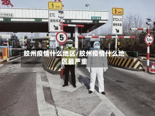 胶州疫情什么地区/胶州疫情什么地区最严重-第3张图片