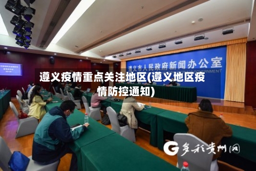 遵义疫情重点关注地区(遵义地区疫情防控通知)-第2张图片