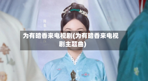 为有暗香来电视剧(为有暗香来电视剧主题曲)-第2张图片