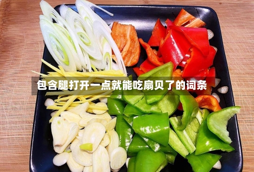 包含腿打开一点就能吃扇贝了的词条-第1张图片