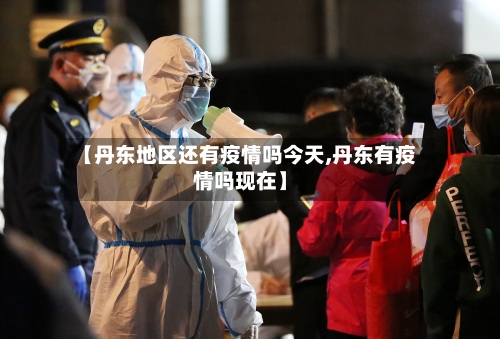 【丹东地区还有疫情吗今天,丹东有疫情吗现在】-第3张图片