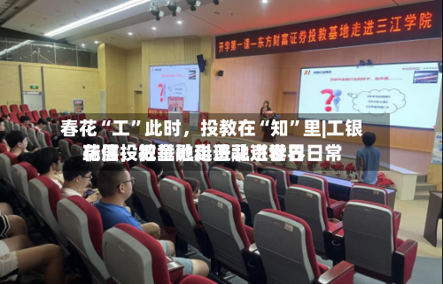 春花“工”此时，投教在“知”里|工银瑞信投教基地走进北京世界花展，把金融科普融进春日日常-第1张图片