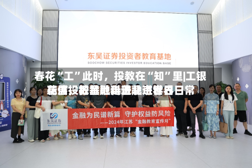 春花“工	”此时，投教在“知”里|工银瑞信投教基地走进北京世界花展，把金融科普融进春日日常-第2张图片