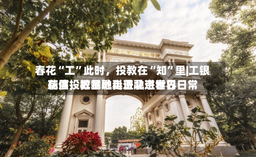 春花“工	”此时，投教在“知”里|工银瑞信投教基地走进北京世界花展，把金融科普融进春日日常-第2张图片