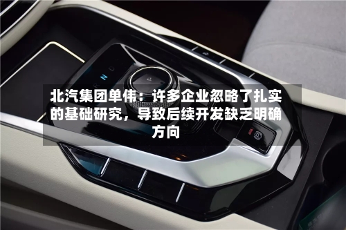 北汽集团单伟：许多企业忽略了扎实的基础研究，导致后续开发缺乏明确方向-第1张图片