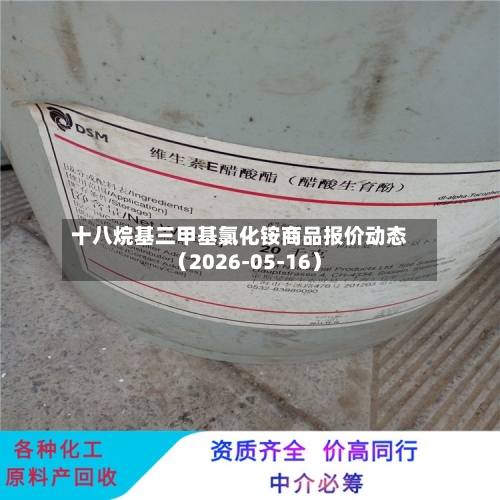 十八烷基三甲基氯化铵商品报价动态（2026-05-16）-第1张图片