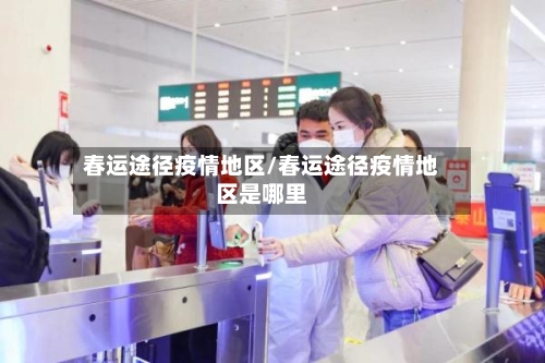 春运途径疫情地区/春运途径疫情地区是哪里-第1张图片