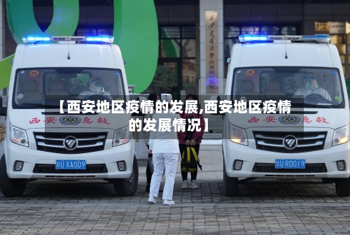 【西安地区疫情的发展,西安地区疫情的发展情况】-第2张图片