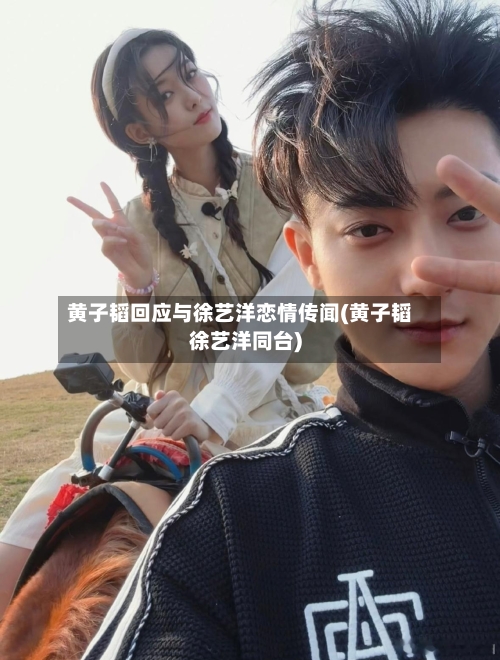 黄子韬回应与徐艺洋恋情传闻(黄子韬徐艺洋同台)-第2张图片