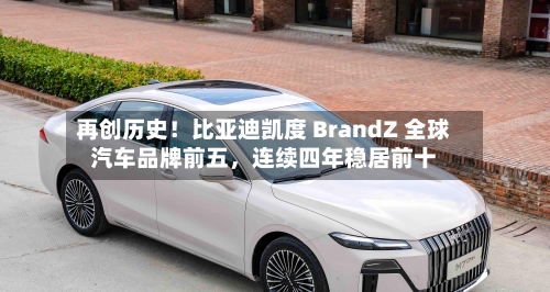 再创历史！比亚迪凯度 BrandZ 全球汽车品牌前五	，连续四年稳居前十-第2张图片