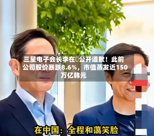 三星电子会长李在镕公开道歉！此前公司股价暴跌8.6%，市值蒸发近150万亿韩元-第2张图片