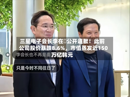 三星电子会长李在镕公开道歉！此前公司股价暴跌8.6%，市值蒸发近150万亿韩元-第3张图片