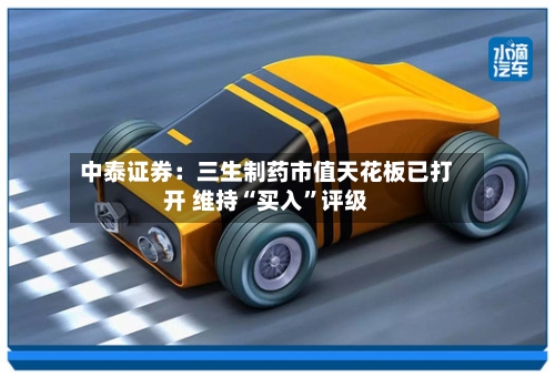 中泰证券：三生制药市值天花板已打开 维持“买入”评级-第2张图片