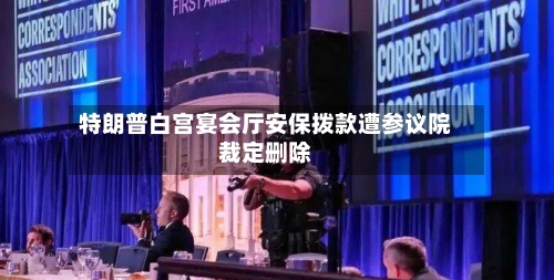 特朗普白宫宴会厅安保拨款遭参议院裁定删除-第1张图片