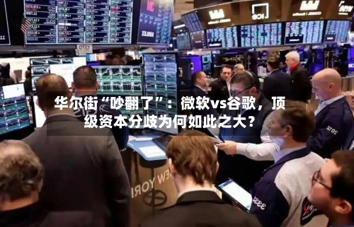 华尔街“吵翻了”：微软vs谷歌，顶级资本分歧为何如此之大？-第3张图片