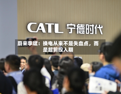 蔚来李斌：换电从来不是失血点	，而是超前投入期-第1张图片