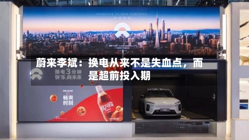 蔚来李斌：换电从来不是失血点	，而是超前投入期-第2张图片