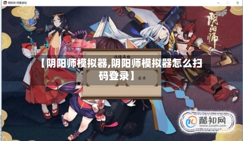 【阴阳师模拟器,阴阳师模拟器怎么扫码登录】-第1张图片
