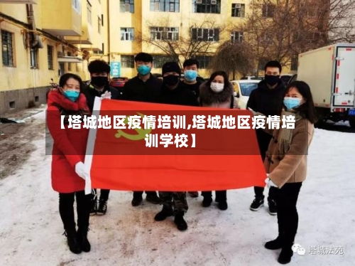 【塔城地区疫情培训,塔城地区疫情培训学校】-第1张图片