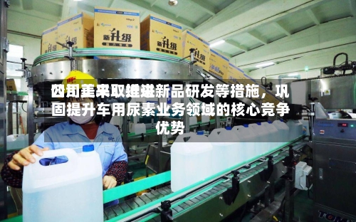 四川美丰：近来公司正采取推进新品研发等措施，巩固提升车用尿素业务领域的核心竞争优势-第1张图片